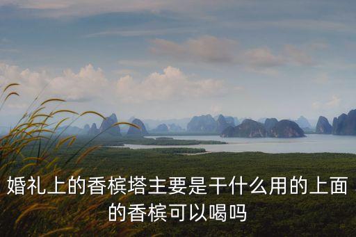 婚禮上的香檳塔主要是干什么用的上面的香檳可以喝嗎