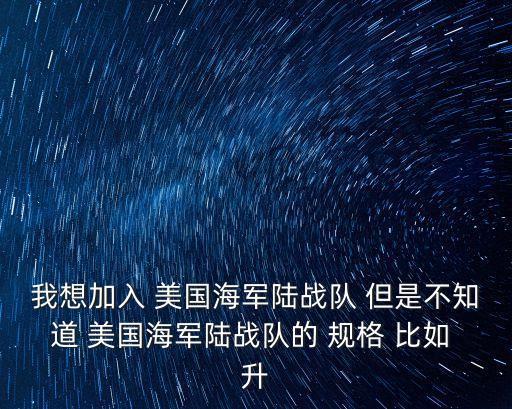 我想加入 美國(guó)海軍陸戰(zhàn)隊(duì) 但是不知道 美國(guó)海軍陸戰(zhàn)隊(duì)的 規(guī)格 比如 升