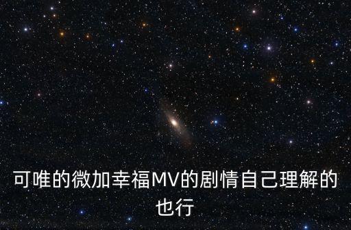 可唯的微加幸福MV的劇情自己理解的也行