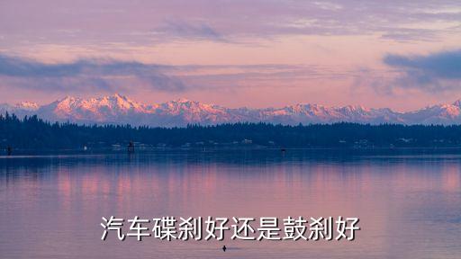 汽車碟剎好還是鼓剎好