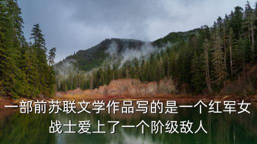 西路軍浴血河西，一部前蘇聯文學作品寫的是一個紅軍女戰士愛上了一個階級敵人