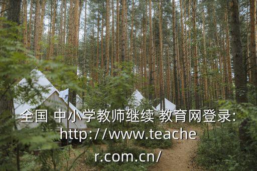 全國 中小學教師繼續 教育網登錄:http://www.teacher.com.cn/