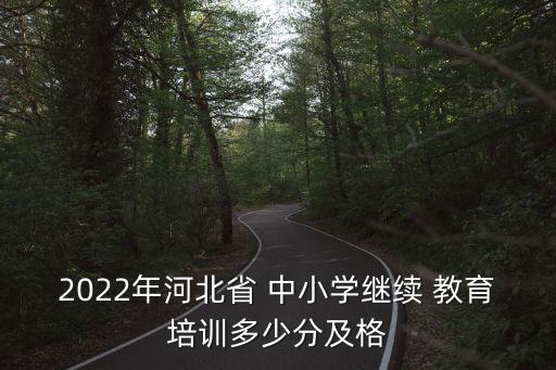 2022年河北省 中小學繼續 教育培訓多少分及格