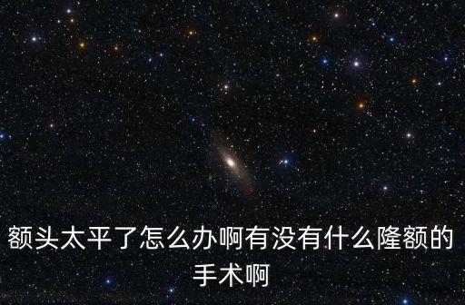 額頭太平了怎么辦啊有沒有什么隆額的手術啊