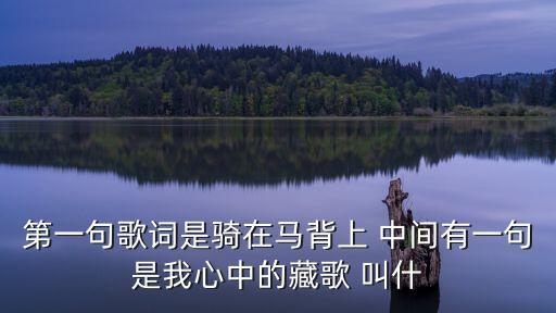 第一句歌詞是騎在馬背上 中間有一句是我心中的藏歌 叫什