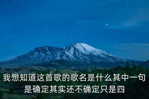 我想知道這首歌的歌名是什么其中一句是確定其實還不確定只是四