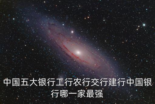 五大行，中國五大銀行工行農行交行建行中國銀行哪一家最強