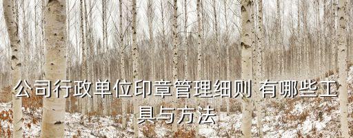 公司行政單位印章管理細(xì)則 有哪些工具與方法