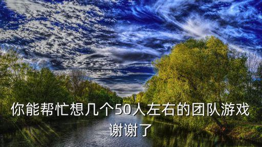 你能幫忙想幾個50人左右的團隊游戲謝謝了