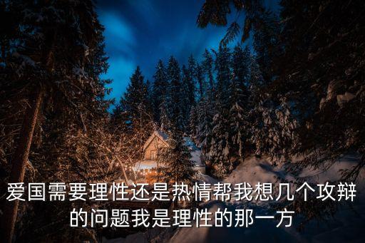 愛(ài)國(guó)需要理性還是熱情幫我想幾個(gè)攻辯的問(wèn)題我是理性的那一方