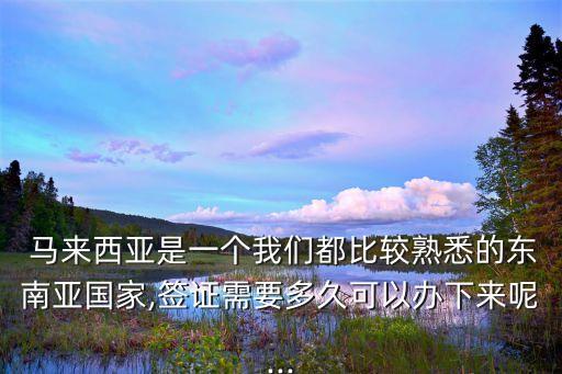  馬來西亞是一個我們都比較熟悉的東南亞國家,簽證需要多久可以辦下來呢...
