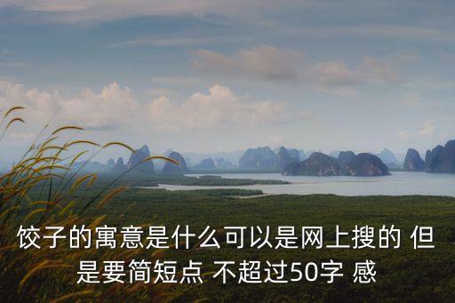 餃子的含義，餃子的寓意是什么可以是網(wǎng)上搜的 但是要簡(jiǎn)短點(diǎn) 不超過(guò)50字 感