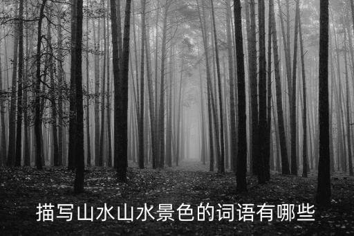 描寫山水的詞語，描寫山水山水景色的詞語有哪些