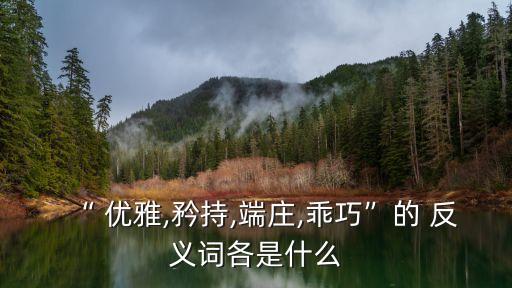 “ 優(yōu)雅,矜持,端莊,乖巧”的 反義詞各是什么