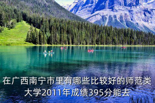 在廣西南寧市里有哪些比較好的師范類大學2011年成績395分能去