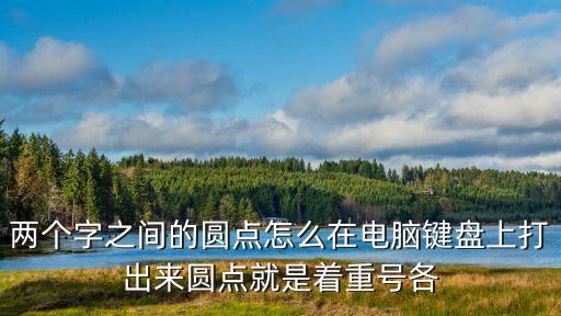 圓點怎么打出來，兩個字之間的圓點怎么在電腦鍵盤上打出來圓點就是著重號各
