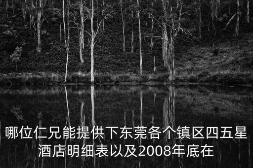 哪位仁兄能提供下東莞各個鎮區四五星酒店明細表以及2008年底在