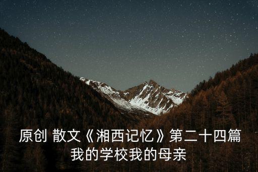  原創 散文《湘西記憶》第二十四篇我的學校我的母親