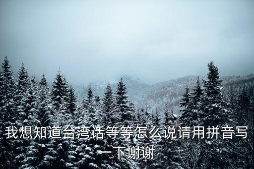 我想知道臺灣話等等怎么說請用拼音寫一下謝謝