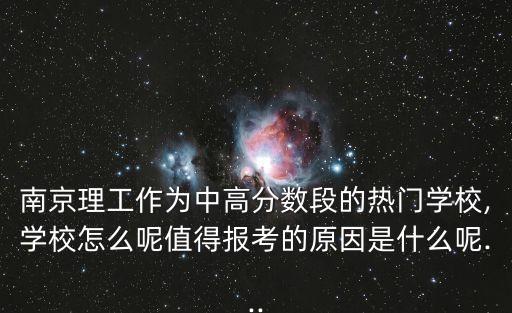 南京理工作為中高分數段的熱門學校,學校怎么呢值得報考的原因是什么呢...