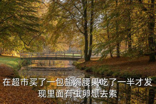 在超市買了一包鹽焗腰果吃了一半才發現里面有蟲卵想去索