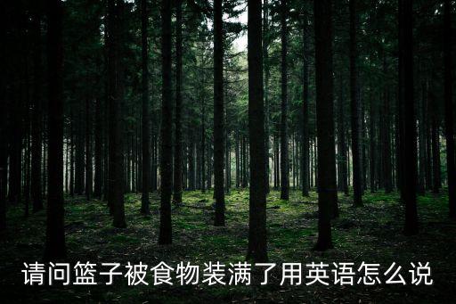 裝滿的英文，請問籃子被食物裝滿了用英語怎么說