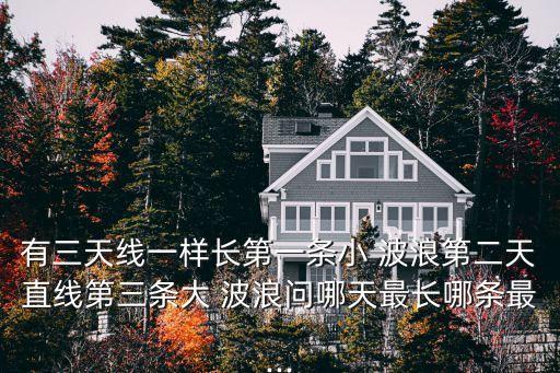 有三天線一樣長第一條小 波浪第二天直線第三條大 波浪問哪天最長哪條最...