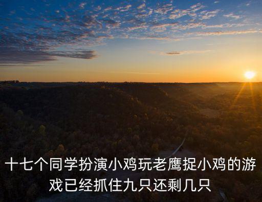 十七個同學扮演小雞玩老鷹捉小雞的游戲已經抓住九只還剩幾只