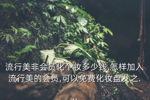 流行美非會員化個妝多少錢,怎樣加入流行美的會員,可以免費(fèi)化妝盤發(fā)之...
