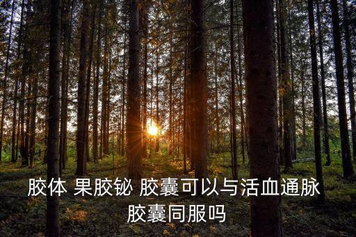 膠體 果膠鉍 膠囊可以與活血通脈 膠囊同服嗎