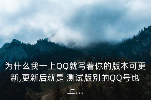 為什么我一上QQ就寫著你的版本可更新,更新后就是 測試版別的QQ號也上...