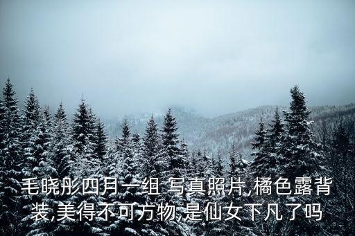 毛曉彤四月一組 寫真照片,橘色露背裝,美得不可方物,是仙女下凡了嗎