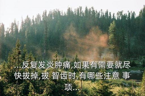...反復發炎腫痛,如果有需要就盡快拔掉,拔 智齒時,有哪些注意 事項...