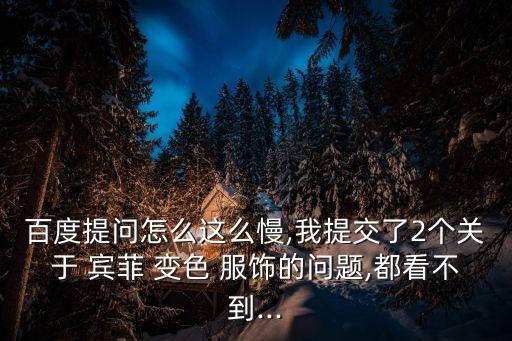 百度提問怎么這么慢,我提交了2個關(guān)于 賓菲 變色 服飾的問題,都看不到...