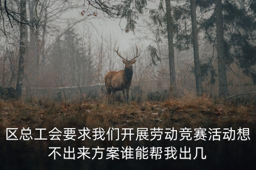 區(qū)總工會要求我們開展勞動競賽活動想不出來方案誰能幫我出幾
