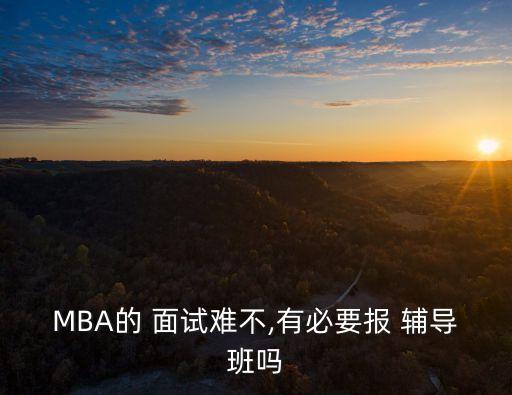 MBA的 面試難不,有必要報(bào) 輔導(dǎo)班嗎