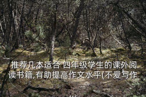  推薦幾本適合 四年級學生的課外閱讀書籍,有助提高作文水平(不愛寫作...