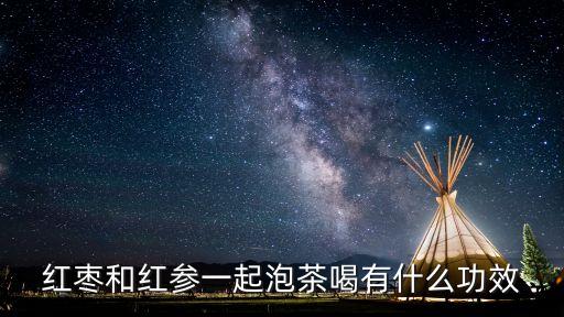人參紅棗茶，紅棗和紅參一起泡茶喝有什么功效