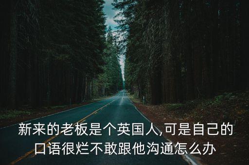  新來的老板是個(gè)英國人,可是自己的口語很爛不敢跟他溝通怎么辦