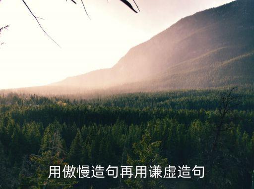 傲慢造句，用傲慢造句再用謙虛造句