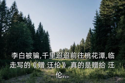  李白被騙,千里迢迢前往桃花潭,臨走寫的《贈 汪倫》,真的是贈給 汪倫...