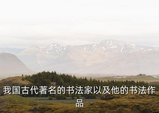 中國古代書法，我國古代著名的書法家以及他的書法作品
