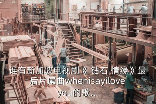 誰有新加坡電視劇《 鉆石 情緣》最后片尾曲whenisayiloveyou的歌...