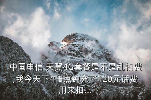 中國電信 天翼4G套餐是不是亂扣費,我今天下午5點鐘充了120元話費用來扣...