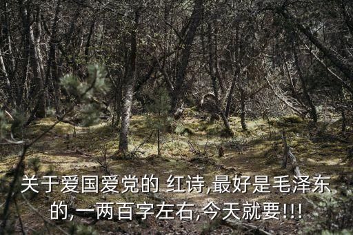 關(guān)于愛國愛黨的 紅詩,最好是毛澤東的,一兩百字左右,今天就要!!!