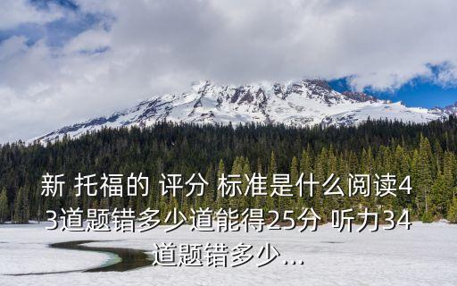新 托福的 評(píng)分 標(biāo)準(zhǔn)是什么閱讀43道題錯(cuò)多少道能得25分 聽(tīng)力34道題錯(cuò)多少...
