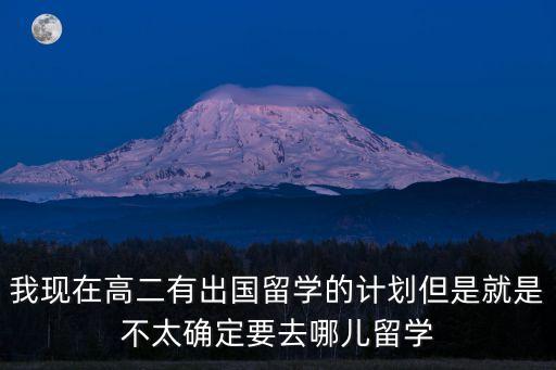 高二留學，我現在高二有出國留學的計劃但是就是不太確定要去哪兒留學