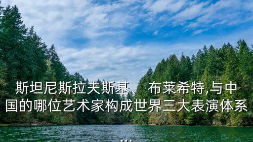 斯坦尼斯拉夫斯基、 布萊希特,與中國的哪位藝術(shù)家構(gòu)成世界三大表演體系...