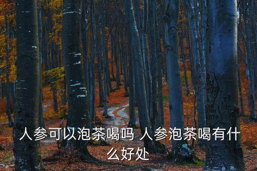  人參可以泡茶喝嗎 人參泡茶喝有什么好處