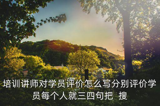 培訓評價語簡短，培訓講師對學員評價怎么寫分別評價學員每個人就三四句把  搜